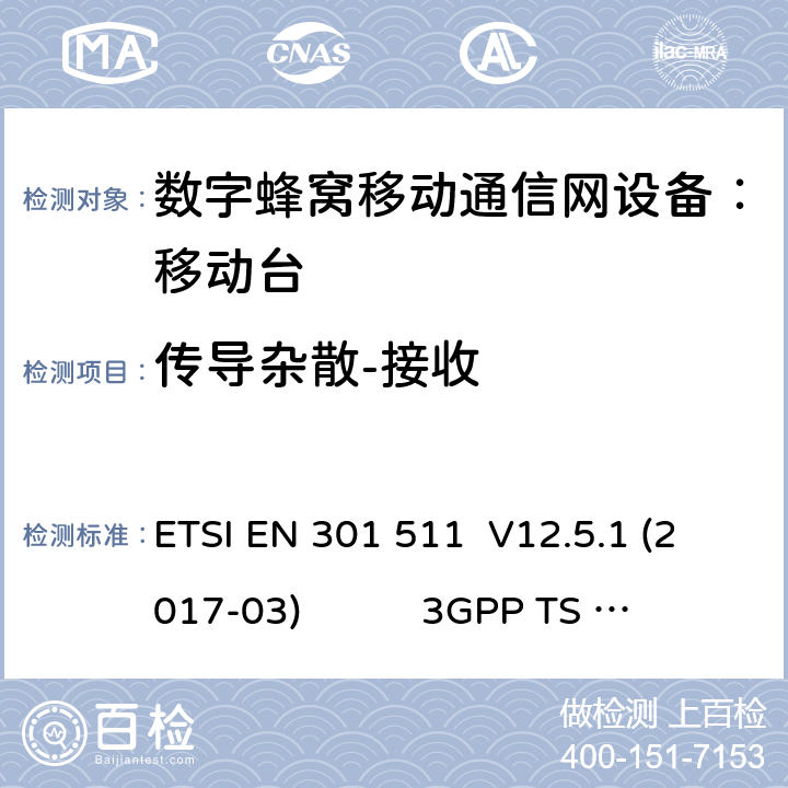 传导杂散-接收 1） 全球移动通信系（GSM）； 移动站（MS）设备；涵盖了指令2014 / 53 / EU 3.2条款下基本要求的协调标准 EN 301 511 V 12.5.1 2） 数字蜂窝通信系统（第一阶段+）（GSM）；移动台（MS）一致性规范；第一部分：一致性规范 3GPP TS51.010-1 V13.9.0 3） 数字蜂窝通信系统（第二阶段+）（GSM）；移动台（MS）一致性规范；第二部分：协议特征一致性声明 3GPP TS51.010-2 V13.11.0 ETSI EN 301 511 V12.5.1 (2017-03) 3GPP TS 51 010-1 V13.9.0（2019-06） 3GPP TS 51 010-2 V13.11.0（2019-06） 12.1.2