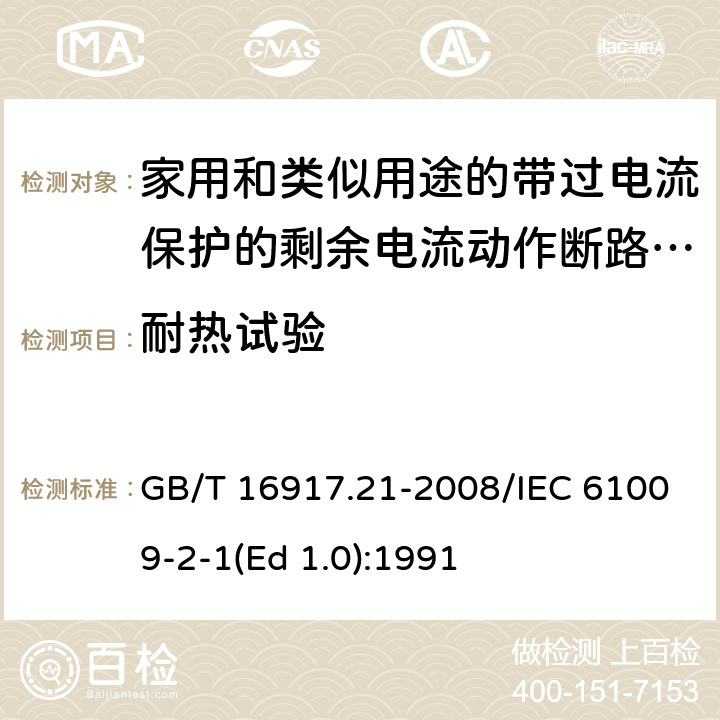 耐热试验 家用和类似用途的带过电流保护的剩余 电流动作断路器（RCBO） 第21部分：一般规则对动作功能与电源电压无关的RCBO的适用性 GB/T 16917.21-2008/IEC 61009-2-1(Ed 1.0):1991 /9.14 /9.14