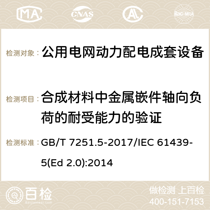 合成材料中金属嵌件轴向负荷的耐受能力的验证 低压成套开关设备和控制设备 第5部分：公用电网电力配电成套设备 GB/T 7251.5-2017/IEC 61439-5(Ed 2.0):2014 /10.2.101.7/10.2.101.7