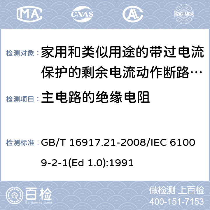 主电路的绝缘电阻 家用和类似用途的带过电流保护的剩余 电流动作断路器（RCBO） 第21部分：一般规则对动作功能与电源电压无关的RCBO的适用性 GB/T 16917.21-2008/IEC 61009-2-1(Ed 1.0):1991 /9.7.2 /9.7.2