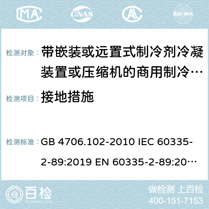 接地措施 家用和类似用途电器的安全 带嵌装或远置式制冷剂冷凝装置或压缩机的商用制冷器具的特殊要求 GB 4706.102-2010 IEC 60335-2-89:2019 EN 60335-2-89:2010/A1:2016/A2:2017 AS/NZS 60335.2.89:2010+A1:2013+A2:2016 UAE.S IEC 60335-2-89:2015 J 60335-2-89(H20) 27