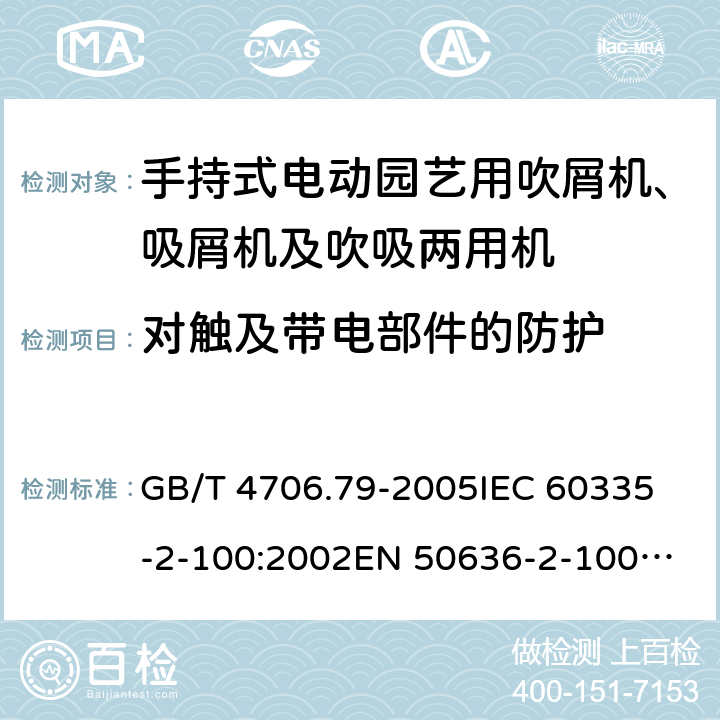 对触及带电部件的防护 家用和类似用途电器的安全 手持式电动园艺用吹屑机、吸屑机及吹吸两用机的特殊要求 GB/T 4706.79-2005
IEC 60335-2-100:2002
EN 50636-2-100:2014 8