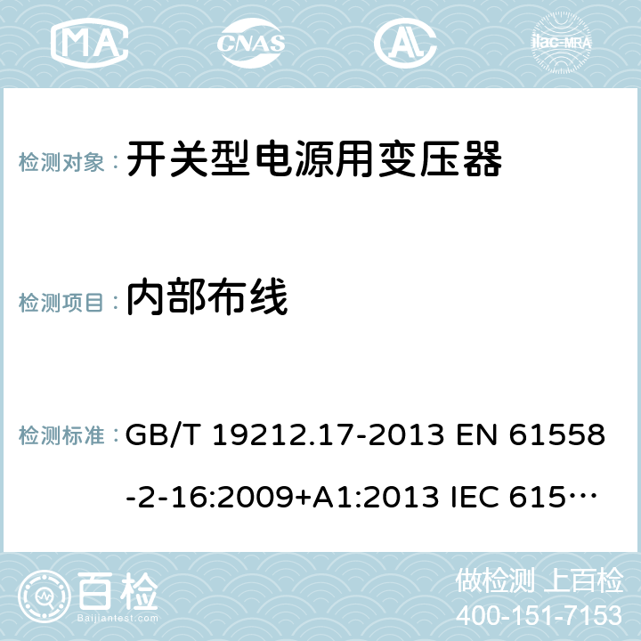 内部布线 电源电压为1 100V及以下的变压器、电抗器、电源装置和类似产品的安全 第17部分：开关型电源装置和开关型电源装置用变压器的特殊要求和试验 GB/T 19212.17-2013 EN 61558-2-16:2009+A1:2013 IEC 61558-2-16:2009+A1:2013 AS/NZS 61558.2.16:2010+A1:2010+A2:2012+A3:2014 21