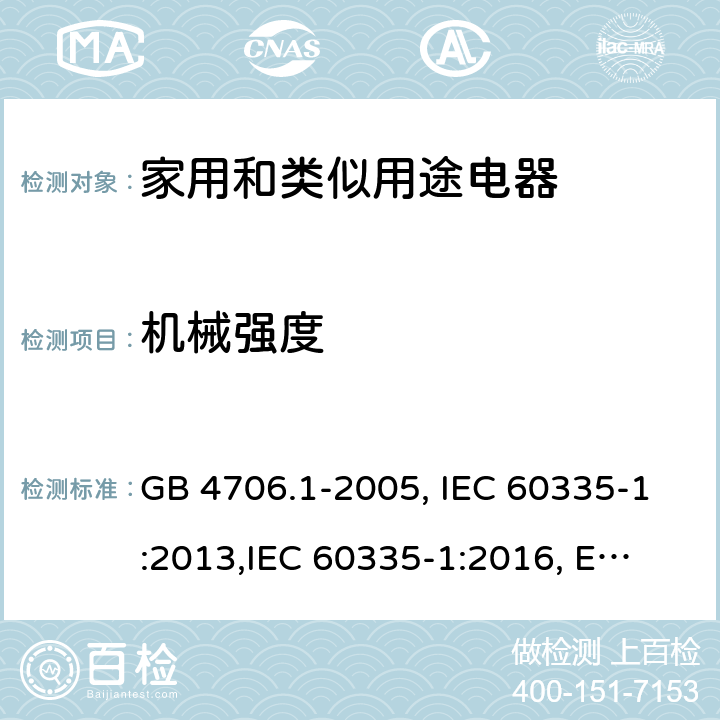 机械强度 家用和类似用途电器的安全 第1部分:通用要求 GB 4706.1-2005, IEC 60335-1:2013,
IEC 60335-1:2016, EN 60335-1:2012, EN 60335-1:2012+A11:2014,
BS EN 60335-1:2012+A11:2014, BS EN 60335-1:2012+A13:2017, DIN EN 60335-1:2012 
AS/NZS 60335.1:2011 21