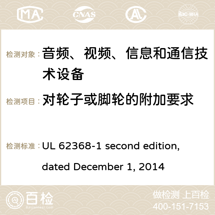 对轮子或脚轮的附加要求 音频、视频、信息和通信技术设备第 1 部分：安全要求 UL 62368-1 second edition, dated December 1, 2014 8.9
