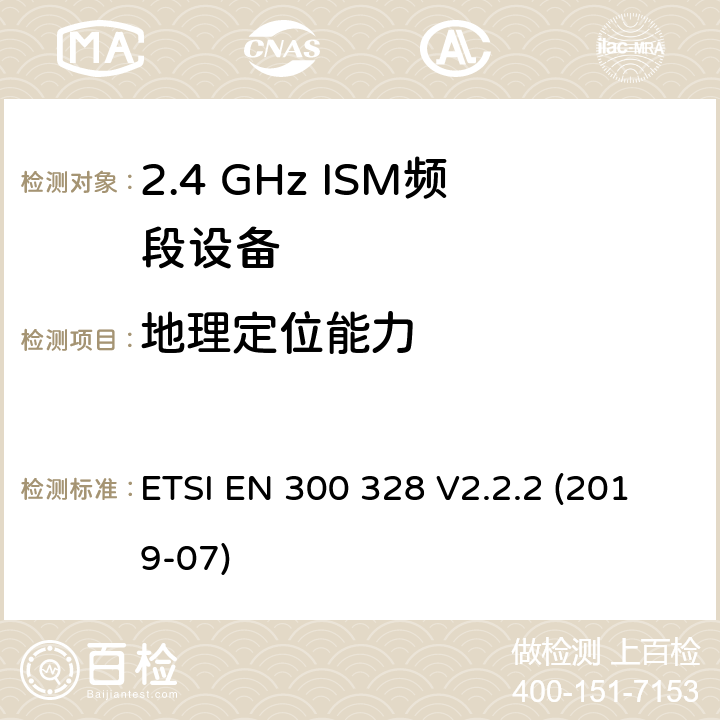 地理定位能力 宽带传输系统.在2.4GHz ISM频带上使用宽带调制技术的数据传输设备.包括指令2014/53/EU第3.2条基本要求的协调标准 ETSI EN 300 328 V2.2.2 (2019-07) 4.3.1.13,4.3.2.12