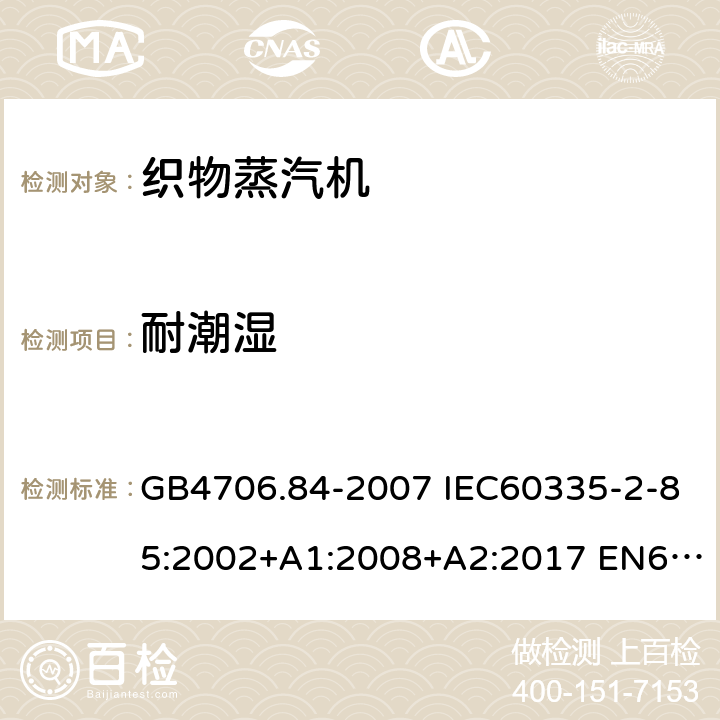 耐潮湿 家用和类似用途电器的安全 第2部分：织物蒸汽机的特殊要求 GB4706.84-2007 IEC60335-2-85:2002+A1:2008+A2:2017 EN60335-2-85:2003+A1:2008+A11:2018 AS/NZS60335.2.85:2018 15