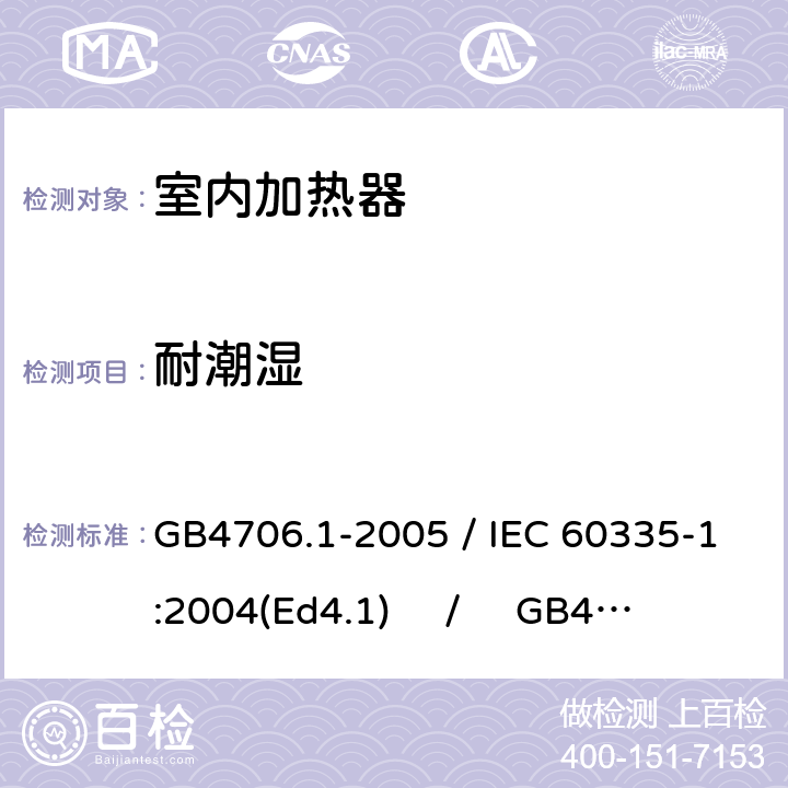 耐潮湿 家用和类似用途电器的安全 第一部分：通用要求 / 家用和类似用途电器的安全 第二部分：室内加热器的特殊要求 GB4706.1-2005 / IEC 60335-1:2004(Ed4.1) / GB4706.23-2007 / IEC 60335-2-30:2004(Ed4.1) 15