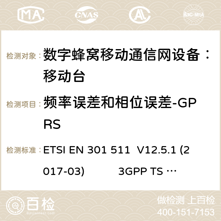 频率误差和相位误差-GPRS 1） 全球移动通信系（GSM）； 移动站（MS）设备；涵盖了指令2014 / 53 / EU 3.2条款下基本要求的协调标准 EN 301 511 V 12.5.1 2） 数字蜂窝通信系统（第一阶段+）（GSM）；移动台（MS）一致性规范；第一部分：一致性规范 3GPP TS51.010-1 V13.9.0 3） 数字蜂窝通信系统（第二阶段+）（GSM）；移动台（MS）一致性规范；第二部分：协议特征一致性声明 3GPP TS51.010-2 V13.11.0 ETSI EN 301 511 V12.5.1 (2017-03) 3GPP TS 51 010-1 V13.9.0（2019-06） 3GPP TS 51 010-2 V13.11.0（2019-06） 13.16.1