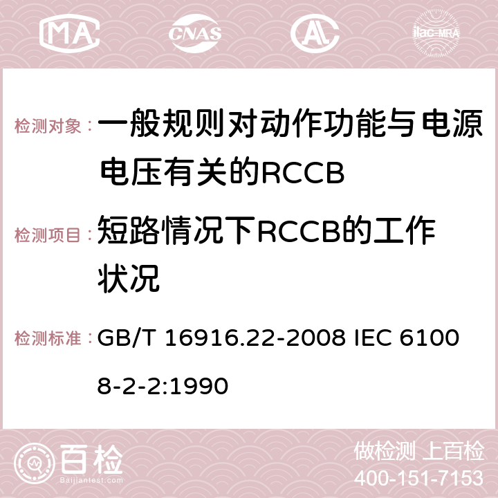 短路情况下RCCB的工作状况 家用和类似用途的不带过电流保护的剩余电流动作断路器（RCCB） 第22部分：一般规则对动作功能与电源电压有关的RCCB的适应性 GB/T 16916.22-2008 IEC 61008-2-2:1990 9.11