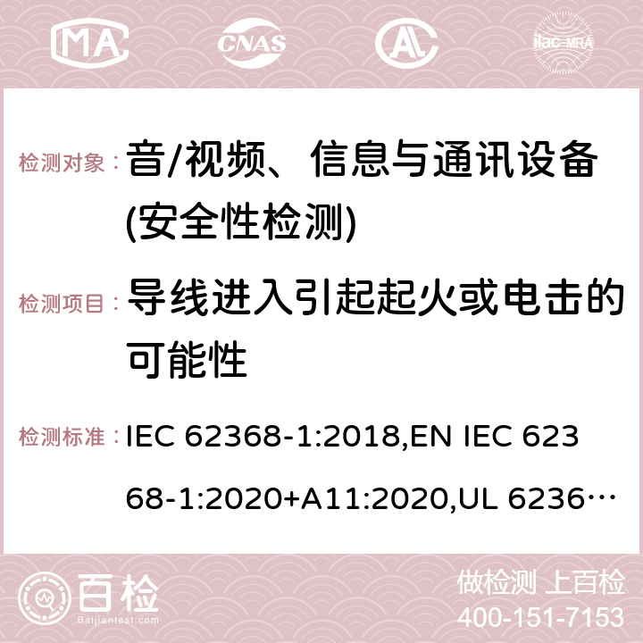 导线进入引起起火或电击的可能性 音频/视频、信息技术和通信技术设备 第1部分：安全要求 IEC 62368-1:2018,EN IEC 62368-1:2020+A11:2020,UL 62368-1:2019 Ed.3 ,CAN/CSA C22.2 No. 62368-1:2019 Ed.3 4.9