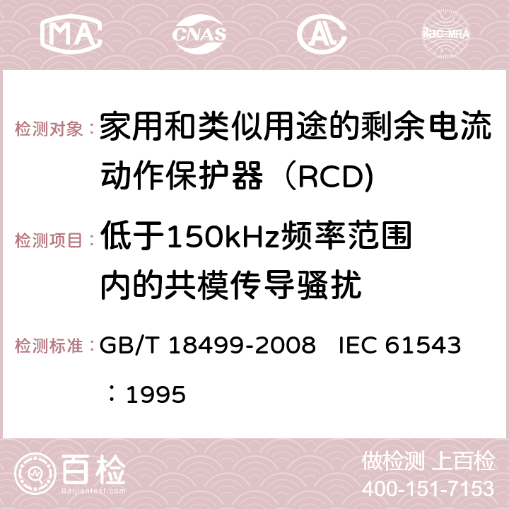 低于150kHz频率范围内的共模传导骚扰 《家用和类似用途的剩余电流动作保护器（RCD) 电磁兼容性》 GB/T 18499-2008 IEC 61543：1995 T2.6