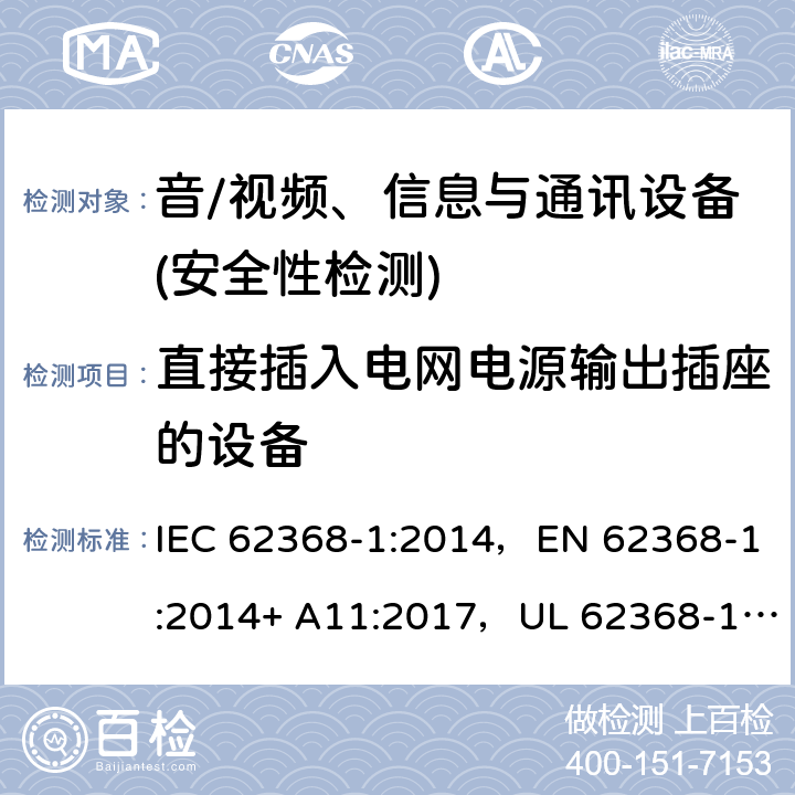 直接插入电网电源输出插座的设备 音频/视频、信息技术和通信技术设备 第1部分：安全要求 IEC 62368-1:2014，EN 62368-1:2014+ A11:2017，UL 62368-1, Second Edition, dated December 1, 2014,CAN/CSA C22.2 No. 62368-1, 2ⁿᵈ Ed 4.7