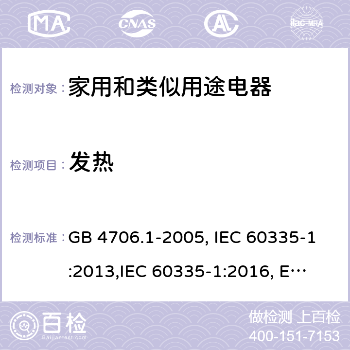 发热 家用和类似用途电器的安全 第1部分:通用要求 GB 4706.1-2005, IEC 60335-1:2013,
IEC 60335-1:2016, EN 60335-1:2012, EN 60335-1:2012+A11:2014,
BS EN 60335-1:2012+A11:2014, BS EN 60335-1:2012+A13:2017, DIN EN 60335-1:2012 
AS/NZS 60335.1:2011 11