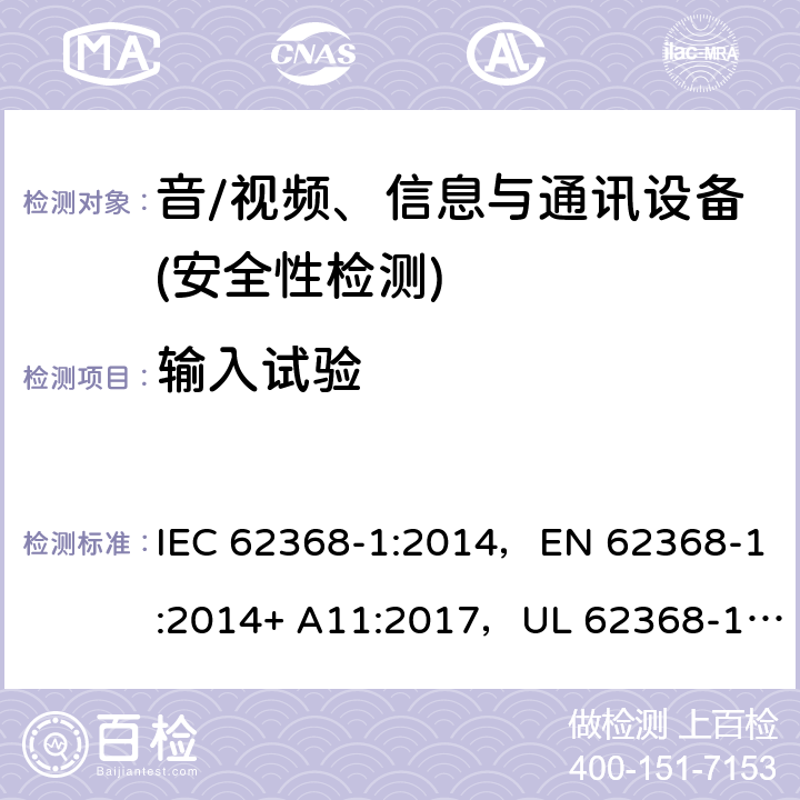 输入试验 音频/视频、信息技术和通信技术设备 第1部分：安全要求 IEC 62368-1:2014，EN 62368-1:2014+ A11:2017，UL 62368-1, Second Edition, dated December 1, 2014,CAN/CSA C22.2 No. 62368-1, 2ⁿᵈ Ed 附录 B.2.5