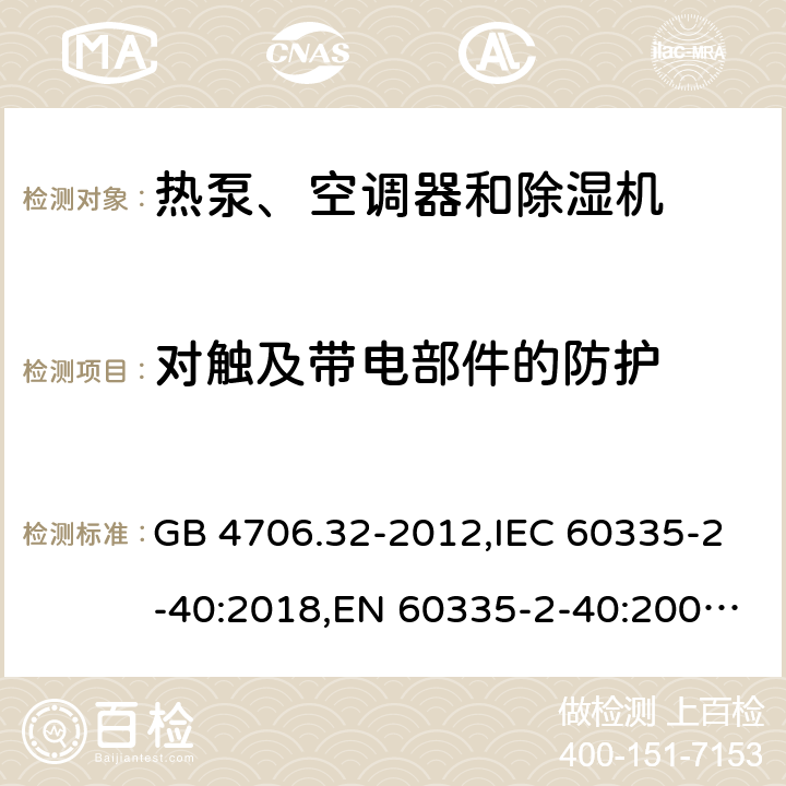 对触及带电部件的防护 家用和类似用途电器的安全 热泵、空调器和除湿机的特殊要求 GB 4706.32-2012,IEC 60335-2-40:2018,EN 60335-2-40:2003+A11:2004+A12:2005+A1:2006+A2:2009+A13:2012,AS/NZS 60335.2.40:2015 8