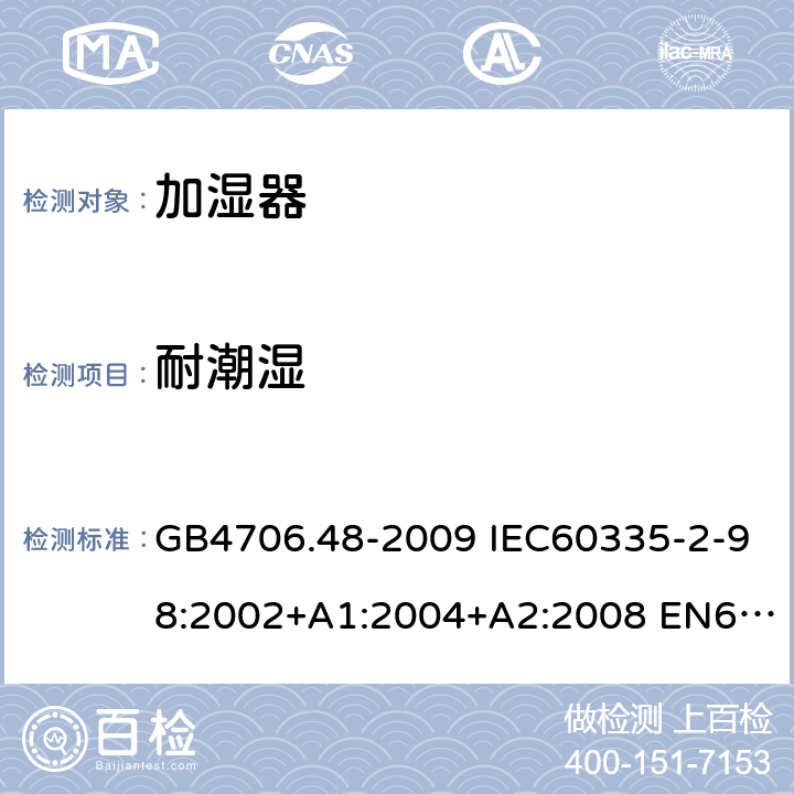 耐潮湿 家用和类似用途电器的安全 加湿器的特殊要求 GB4706.48-2009 IEC60335-2-98:2002+A1:2004+A2:2008 EN60335-2-98:2003+A1:2005+A2:2008 AS/NZS60335.2.98:2005(R2016)+A1:2009+A2:2014 15