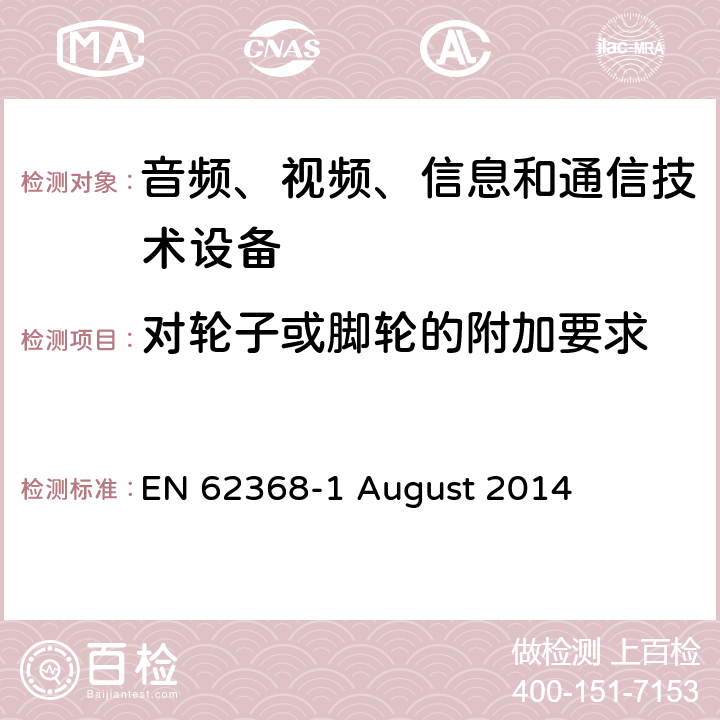 对轮子或脚轮的附加要求 EN 62368 音频、视频、信息和通信技术设备第 1 部分：安全要求 -1 August 2014 8.9