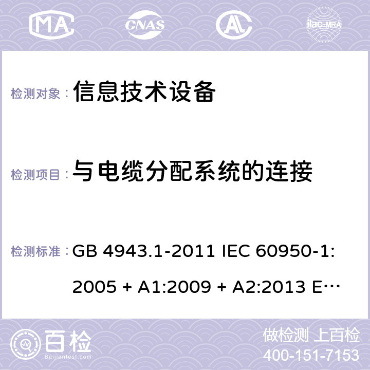 与电缆分配系统的连接 信息技术设备 安全 第1部分：通用要求 GB 4943.1-2011 IEC 60950-1:2005 + A1:2009 + A2:2013 EN 60950-1:2006 + A11:2009 + A1:2010 + A12:2011 + A2:2013 AS/NZS AS/NZS 60950.1：2015 7