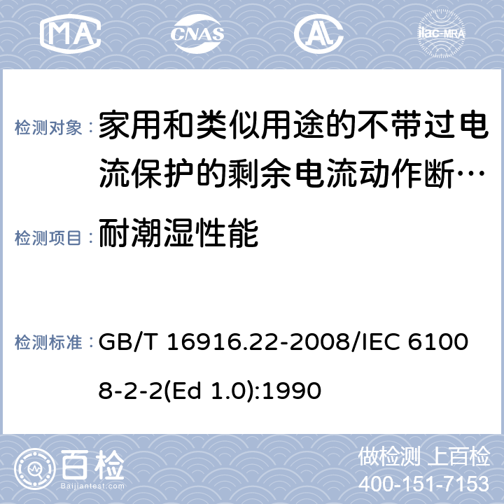 耐潮湿性能 家用和类似用途的不带过电流保护的剩余电流动作断路器（RCCB） 第22部分：一般规则对动作功能与电源电压有关的RCCB的适用性 GB/T 16916.22-2008/IEC 61008-2-2(Ed 1.0):1990 /9.7.1/9.7.1