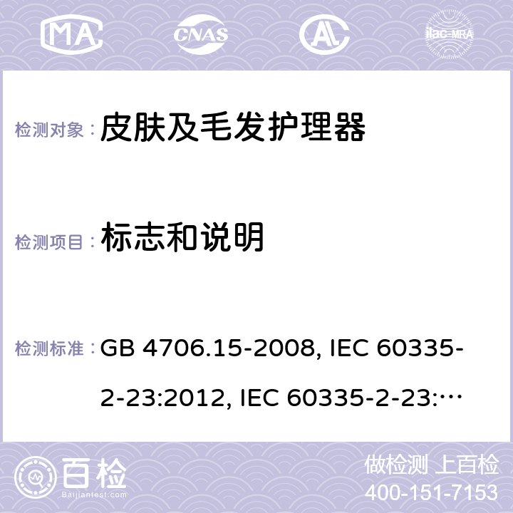 标志和说明 家用和类似用途电器的安全 皮肤及毛发护理器具的特殊要求 GB 4706.15-2008, IEC 60335-2-23:2012, IEC 60335-2-23:2016, EN 60335-2-23:2003, 
EN 60335-2-23:2003+A1:2008+A2:2015, BS EN 60335-2-23:2003+A2:2015, DIN EN 60335-2-23:2011, DIN 60335-2-23:2015,
AS/NZS 60335.2.23:2017 7
