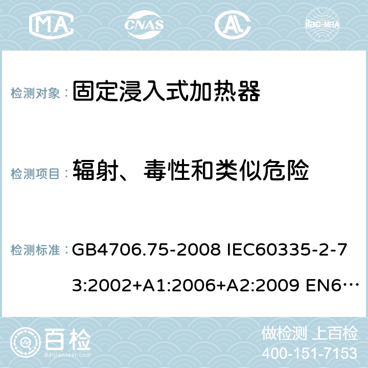 辐射、毒性和类似危险 家用和类似用途电器的安全 固定浸入式加热器的特殊要求 GB4706.75-2008 IEC60335-2-73:2002+A1:2006+A2:2009 EN60335-2-73:2003+A1:2006+A2:2009 AS/NZS60335.2.73:2005(R2016)+A1:2006+A2:2010 32