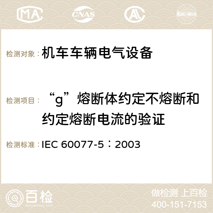 “g”熔断体约定不熔断和约定熔断电流的验证 铁路应用 机车车辆电气设备 第5部分：一般使用条件和通用规则 IEC 60077-5：2003 9.3.4.2
