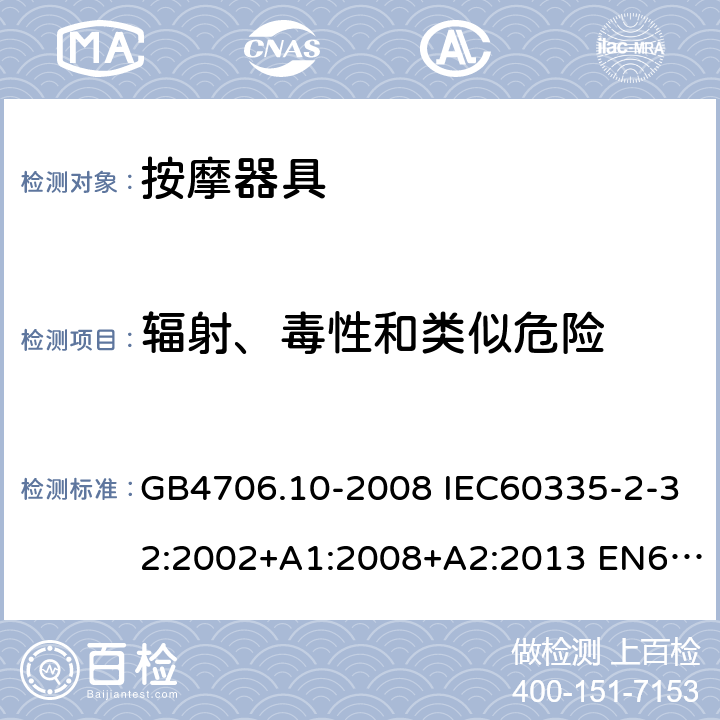 辐射、毒性和类似危险 家用和类似用途电器的安全 按摩器具的特殊要求 GB4706.10-2008 IEC60335-2-32:2002+A1:2008+A2:2013 EN60335-2-32:2003+A1:2008+A2:2015 AS/NZS60335.2.32:2004+A1:2008 32