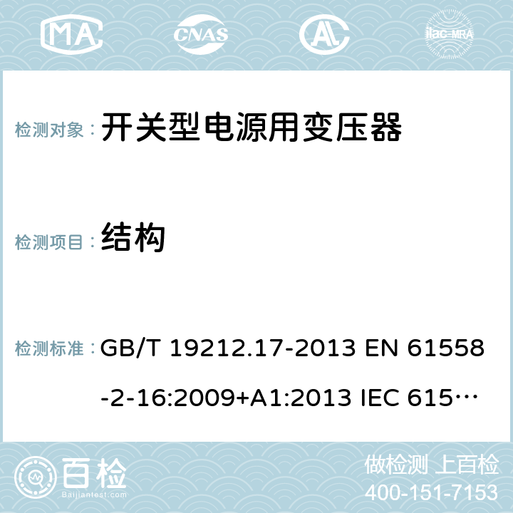 结构 电源电压为1 100V及以下的变压器、电抗器、电源装置和类似产品的安全 第17部分：开关型电源装置和开关型电源装置用变压器的特殊要求和试验 GB/T 19212.17-2013 EN 61558-2-16:2009+A1:2013 IEC 61558-2-16:2009+A1:2013 AS/NZS 61558.2.16:2010+A1:2010+A2:2012+A3:2014 19