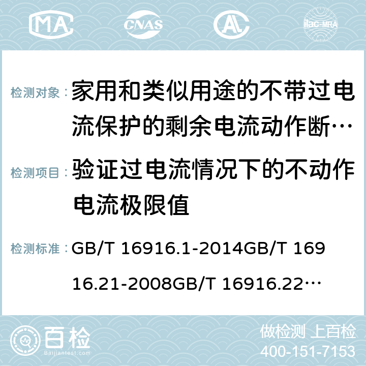 验证过电流情况下的不动作电流极限值 家用和类似用途的不带过电流保护的剩余电流动作断路器(RCCB) 第1部分：一般规则
第21部分：一般规则对动作功能与电源电压无关的RCCB的适用性
第22部分：一般规则对动作功能与电源电压有关的RCCB的适用性 GB/T 16916.1
-2014
GB/T 16916.21
-2008
GB/T 16916.22
-2008 9.18