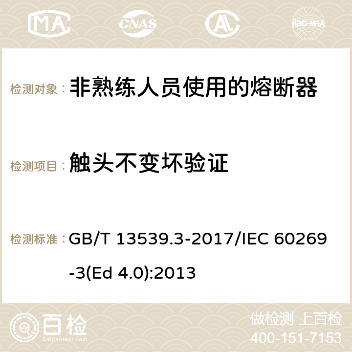 触头不变坏验证 低压熔断器 第3部分: 非熟练人员使用的熔断器的补充要求 (主要用于家用和类似用途的熔断器) 标准化熔断器系统示例A至F GB/T 13539.3-2017/IEC 60269-3(Ed 4.0):2013 /8.10/8.10