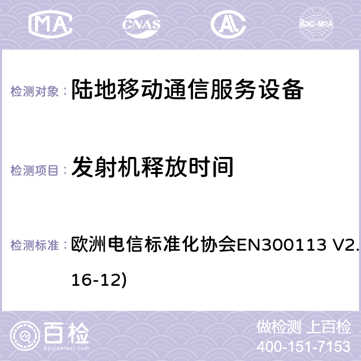 发射机释放时间 陆地移动通信服务；用于通过恒定或非恒定包络调制和具有天线连接器来传输数据（和/或语音）的无线电设备；涵盖了2014/53/EU指令第3.2章节的基本要求的协调标准 欧洲电信标准化协会EN300113 V2.2.1(2016-12) 7.8