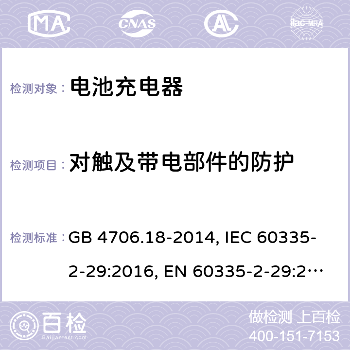 对触及带电部件的防护 家用和类似用途电器的安全 电池充电器的特殊要求 GB 4706.18-2014, IEC 60335-2-29:2016, EN 60335-2-29:2004+A2:2010, AS/NZS 60335.2.29:2017

 8