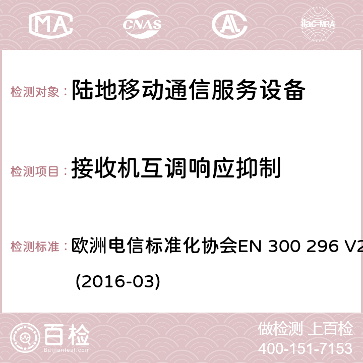 接收机互调响应抑制 陆地移动业务;带有一体化天线且主要用于模拟语音的射频设备；涵盖了指令2014 / 53 / EU 3.2条款下基本要求的协调标准 欧洲电信标准化协会EN 300 296 
V2.1.1 (2016-03) 8.6