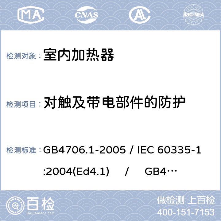 对触及带电部件的防护 家用和类似用途电器的安全 第一部分：通用要求 / 家用和类似用途电器的安全 第二部分：室内加热器的特殊要求 GB4706.1-2005 / IEC 60335-1:2004(Ed4.1) / GB4706.23-2007 / IEC 60335-2-30:2004(Ed4.1) 8