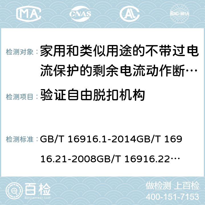 验证自由脱扣机构 家用和类似用途的不带过电流保护的剩余电流动作断路器(RCCB) 第1部分：一般规则
第21部分：一般规则对动作功能与电源电压无关的RCCB的适用性
第22部分：一般规则对动作功能与电源电压有关的RCCB的适用性 GB/T 16916.1
-2014
GB/T 16916.21
-2008
GB/T 16916.22
-2008 9.15