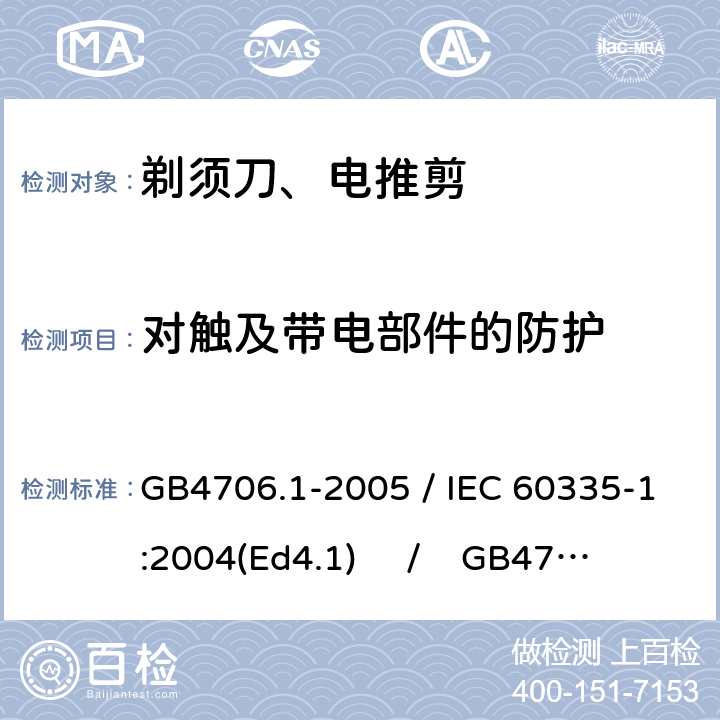 对触及带电部件的防护 家用和类似用途电器的安全 第一部分：通用要求 / 家用和类似用途电器的安全 第二部分：剃须刀、电推剪及类似器具的特殊要求 GB4706.1-2005 / IEC 60335-1:2004(Ed4.1) / GB4706.9-2008 / IEC 60335-2-8:2002 8