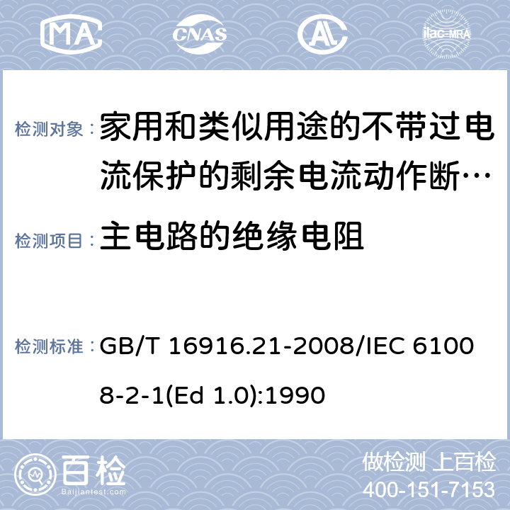 主电路的绝缘电阻 家用和类似用途的不带过电流保护的剩余电流动作断路器（RCCB） 第21部分：一般规则对动作功能与电源电压无关的RCCB的适用性 GB/T 16916.21-2008/IEC 61008-2-1(Ed 1.0):1990 /9.7.2/9.7.2