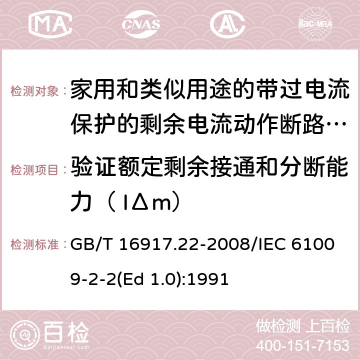 验证额定剩余接通和分断能力（ IΔm） 家用和类似用途的带过电流保护的剩余 电流动作断路器（RCBO） 第22部分：一般规则对动作功能与电源电压有关的RCBO的适用性 GB/T 16917.22-2008/IEC 61009-2-2(Ed 1.0):1991 /9.12.13 /9.12.13