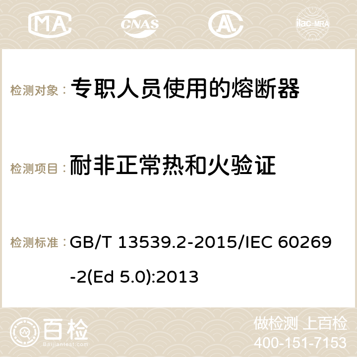 耐非正常热和火验证 低压熔断器 第2部分：专职人员使用的熔断器的补充要求（主要用于工业的熔断器）标准化熔断器系统示例A至K GB/T 13539.2-2015/IEC 60269-2(Ed 5.0):2013 /8.11.2.2/8.11.2.2