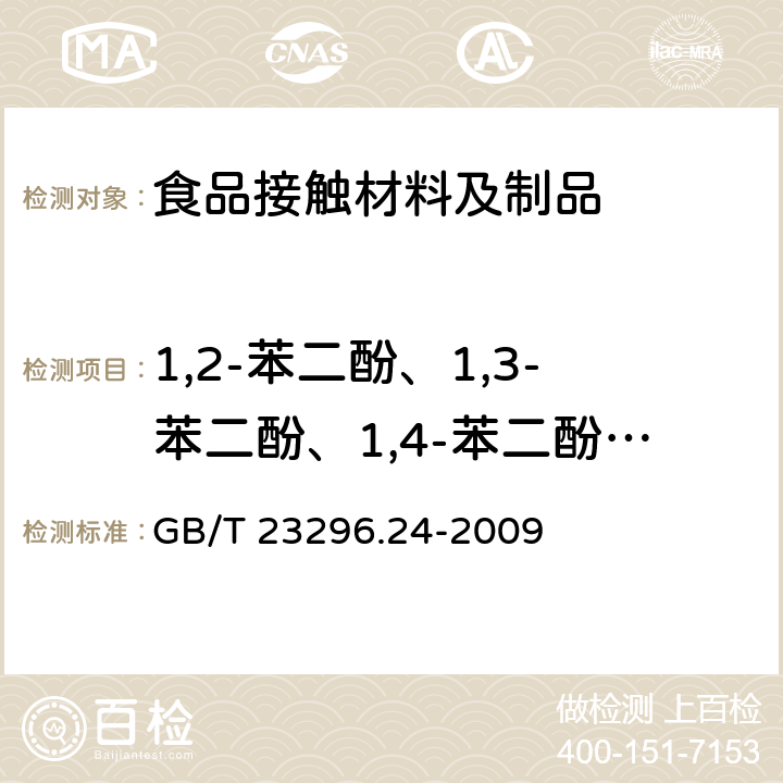 1,2-苯二酚、1,3-苯二酚、1,4-苯二酚、4,4'-二羟二苯甲酮、4,4'-二羟联苯迁移量 GB/T 23296.24-2009 食品接触材料 高分子材料 食品模拟物中1,2-苯二酚、1,3-苯二酚、1,4-苯二酚、4,4'-二羟二苯甲酮、4,4'-二羟联苯的测定 高效液相色谱法