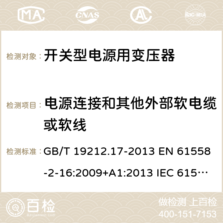 电源连接和其他外部软电缆或软线 电源电压为1 100V及以下的变压器、电抗器、电源装置和类似产品的安全 第17部分：开关型电源装置和开关型电源装置用变压器的特殊要求和试验 GB/T 19212.17-2013 EN 61558-2-16:2009+A1:2013 IEC 61558-2-16:2009+A1:2013 AS/NZS 61558.2.16:2010+A1:2010+A2:2012+A3:2014 22