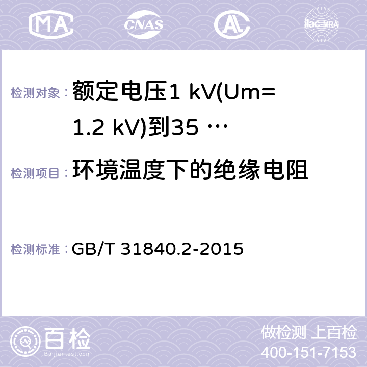 环境温度下的绝缘电阻 额定电压1 kV(Um=1.2 kV)到35 kV(Um=40.5 kV)铝合金芯挤包绝缘电力电缆及附件　第2部分：额定电压6 kV (Um=7.2 kV) 到30 kV (Um=36 kV) 电缆 GB/T 31840.2-2015 17.3.2