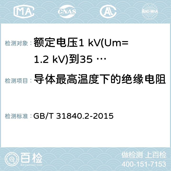 导体最高温度下的绝缘电阻 额定电压1 kV(Um=1.2 kV)到35 kV(Um=40.5 kV)铝合金芯挤包绝缘电力电缆及附件　第2部分：额定电压6 kV (Um=7.2 kV) 到30 kV (Um=36 kV) 电缆 GB/T 31840.2-2015 17.3.3