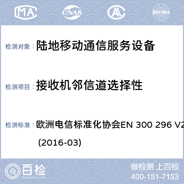 接收機鄰信道選擇性 陸地移動業務;帶有一體化天線且主要用于模擬語音的射頻設備；涵蓋了指令2014 / 53 / EU 3.2條款下基本要求的協調標準 歐洲電信標準化協會EN 300 296 
V2.1.1 (2016-03) 8.4