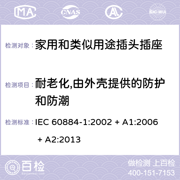 耐老化,由外壳提供的防护和防潮 家用和类似用途插头插座第1部分：通用要求 
IEC 60884-1:2002 + A1:2006 + A2:2013 16