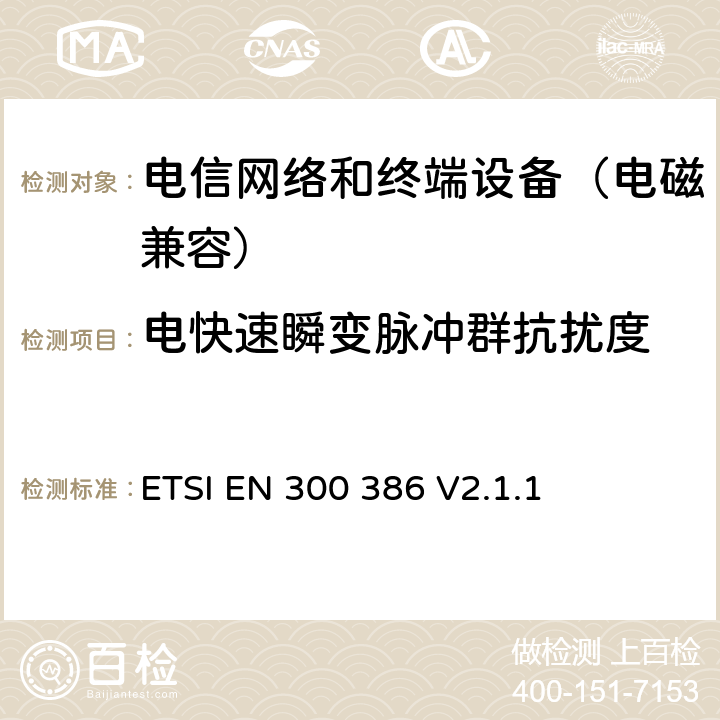 电快速瞬变脉冲群抗扰度 电信网络设备；电磁兼容性要求；覆盖2014/53/EU基本要求的协调标准 ETSI EN 300 386 V2.1.1 7.2.1.2.1
7.2.1.3.1
7.2.1.4.1
7.2.1.5.1
7.2.2.2.1
7.2.2.3.1
7.2.2.4.1
7.2.2.5.1