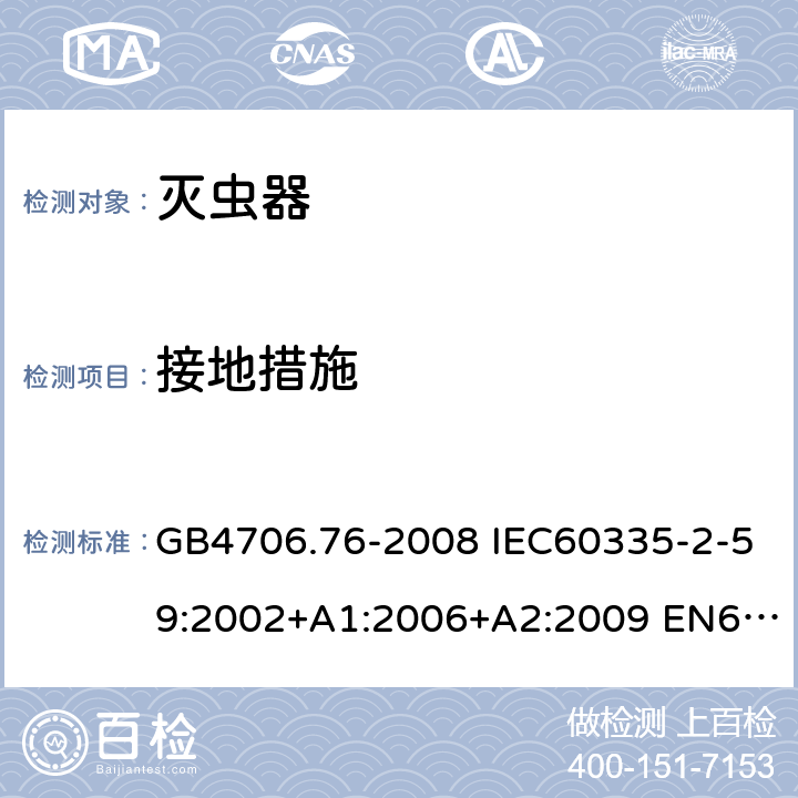 接地措施 家用和类似用途电器的安全 灭虫器的特殊要求 GB4706.76-2008 IEC60335-2-59:2002+A1:2006+A2:2009 EN60335-2-59:2003+A1:2006+A2:2009+A11:2018 AS/NZS60335.2.59:2005(R2016)+A1:2005+A2:2006+A3:2010 27