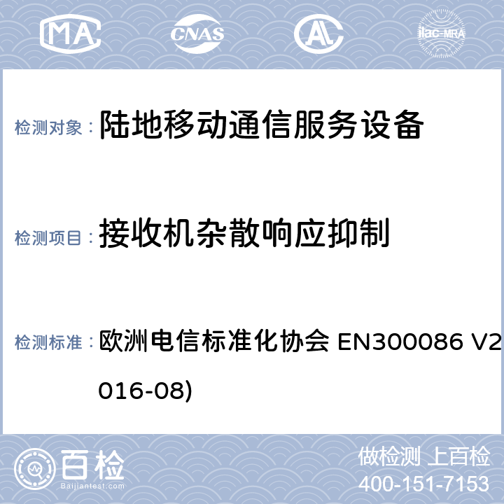 接收机杂散响应抑制 EN 300086 陆地移动服务；带有内置或外置射频接口且主要用于模拟语音的射频设备；涵盖了指令2014 / 53 / EU 3.2条款下基本要求的协调标准 欧洲电信标准化协会 EN300086 V2.1.2(2016-08) 8.5