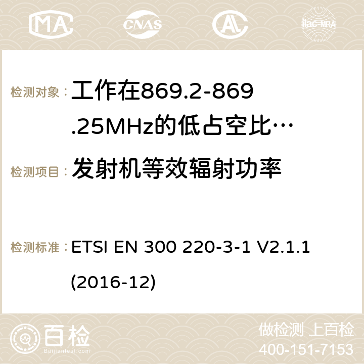 发射机等效辐射功率 工作在25~1000MHz频段的短距离无线电设备；第3-1部分：涵盖了2014/53/EU指令第3.2章节的基本要求的协调标准；工作在868.20-869.25MHz的低占空比高可靠性的社会报警设备 ETSI EN 300 220-3-1 V2.1.1 (2016-12) 4.2.3